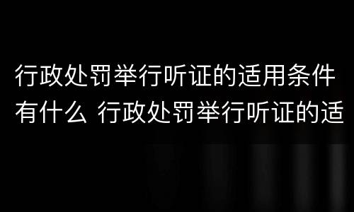 行政处罚举行听证的适用条件有什么 行政处罚举行听证的适用条件有什么要求