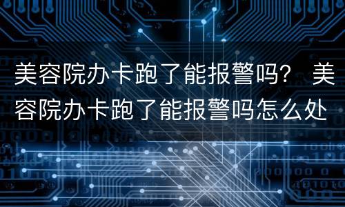 美容院办卡跑了能报警吗？ 美容院办卡跑了能报警吗怎么处理