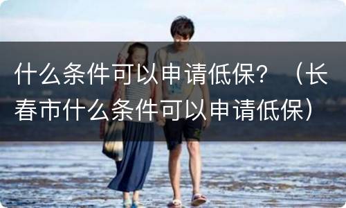 什么条件可以申请低保？（长春市什么条件可以申请低保）