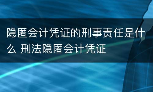 隐匿会计凭证的刑事责任是什么 刑法隐匿会计凭证
