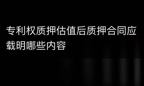 专利权质押估值后质押合同应载明哪些内容