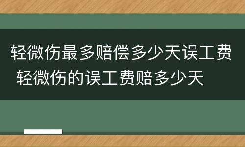 轻微伤最多赔偿多少天误工费 轻微伤的误工费赔多少天