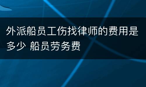 外派船员工伤找律师的费用是多少 船员劳务费