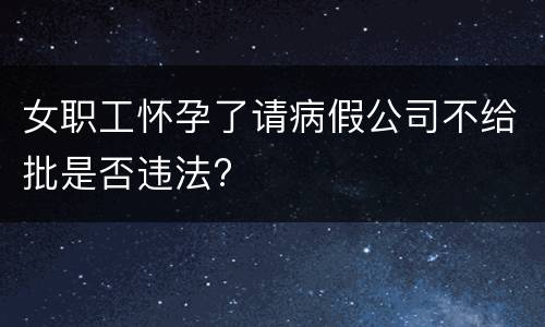 女职工怀孕了请病假公司不给批是否违法?