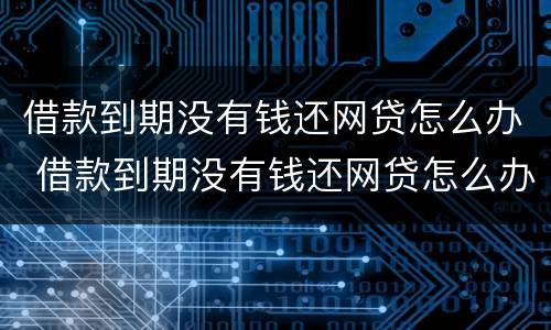 借款到期没有钱还网贷怎么办 借款到期没有钱还网贷怎么办呢