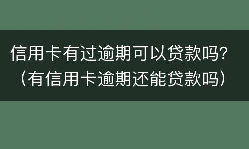 信用卡有过逾期可以贷款吗？（有信用卡逾期还能贷款吗）