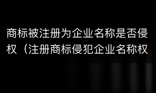 商标被注册为企业名称是否侵权（注册商标侵犯企业名称权）