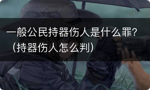 一般公民持器伤人是什么罪？（持器伤人怎么判）