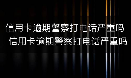 信用卡逾期警察打电话严重吗 信用卡逾期警察打电话严重吗