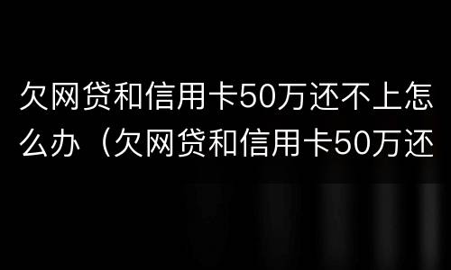 欠网贷和信用卡50万还不上怎么办（欠网贷和信用卡50万还不上怎么办呀）