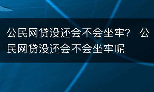 公民网贷没还会不会坐牢？ 公民网贷没还会不会坐牢呢