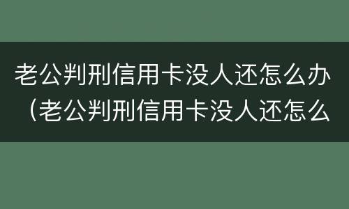 老公判刑信用卡没人还怎么办（老公判刑信用卡没人还怎么办理）