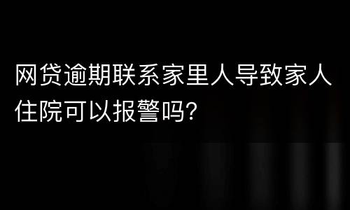 网贷逾期联系家里人导致家人住院可以报警吗？