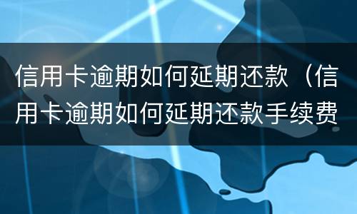 信用卡逾期如何延期还款（信用卡逾期如何延期还款手续费）