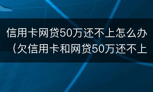 信用卡网贷50万还不上怎么办（欠信用卡和网贷50万还不上怎么办）