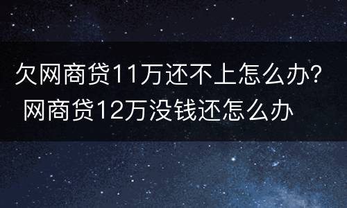 欠网商贷11万还不上怎么办？ 网商贷12万没钱还怎么办