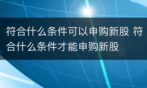 符合什么条件可以申购新股 符合什么条件才能申购新股