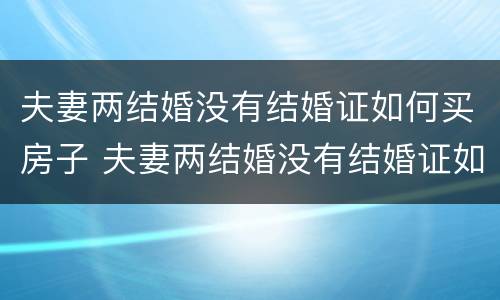 夫妻两结婚没有结婚证如何买房子 夫妻两结婚没有结婚证如何买房子呢