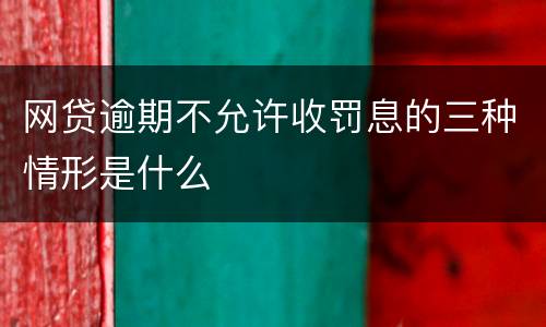 网贷逾期不允许收罚息的三种情形是什么