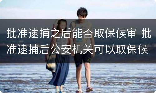 批准逮捕之后能否取保候审 批准逮捕后公安机关可以取保候审吗
