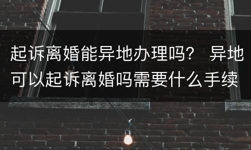 起诉离婚能异地办理吗？ 异地可以起诉离婚吗需要什么手续