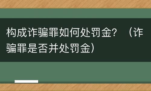 构成诈骗罪如何处罚金？（诈骗罪是否并处罚金）