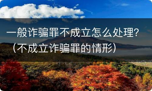 一般诈骗罪不成立怎么处理？（不成立诈骗罪的情形）