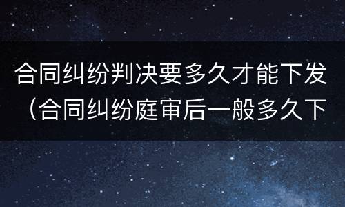 合同纠纷判决要多久才能下发（合同纠纷庭审后一般多久下判决书）
