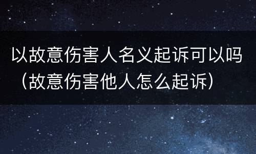 以故意伤害人名义起诉可以吗（故意伤害他人怎么起诉）