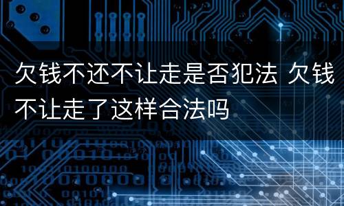 欠钱不还不让走是否犯法 欠钱不让走了这样合法吗