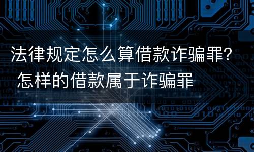 法律规定怎么算借款诈骗罪？ 怎样的借款属于诈骗罪