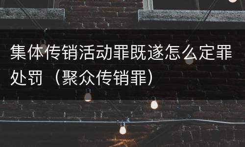 集体传销活动罪既遂怎么定罪处罚（聚众传销罪）