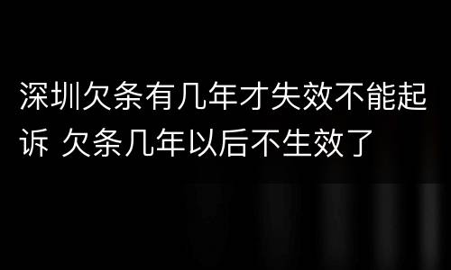 深圳欠条有几年才失效不能起诉 欠条几年以后不生效了