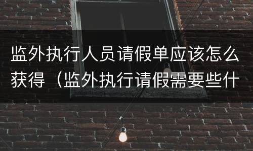 监外执行人员请假单应该怎么获得（监外执行请假需要些什么）