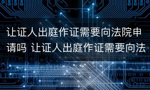 让证人出庭作证需要向法院申请吗 让证人出庭作证需要向法院申请吗