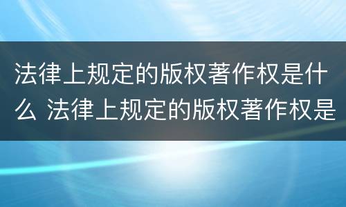 法律上规定的版权著作权是什么 法律上规定的版权著作权是什么