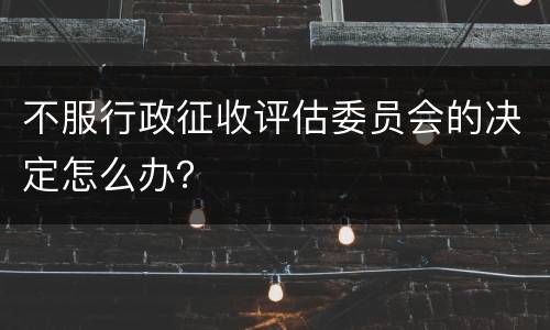 不服行政征收评估委员会的决定怎么办？