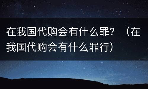 在我国代购会有什么罪？（在我国代购会有什么罪行）