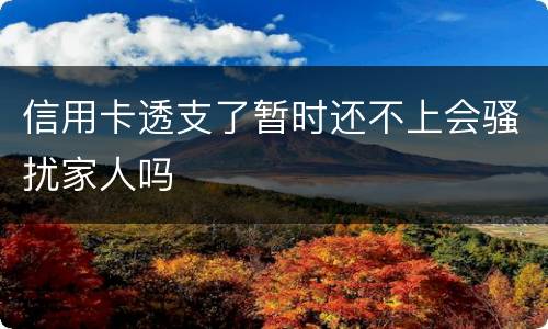 信用卡透支了暂时还不上会骚扰家人吗