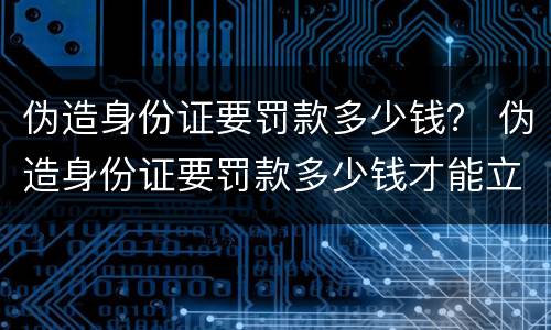 伪造身份证要罚款多少钱？ 伪造身份证要罚款多少钱才能立案