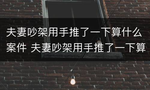 夫妻吵架用手推了一下算什么案件 夫妻吵架用手推了一下算什么案件类型