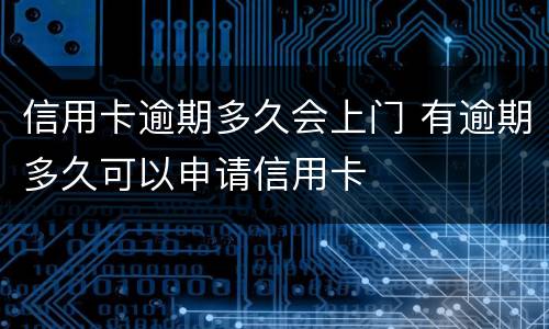 信用卡逾期多久会上门 有逾期多久可以申请信用卡