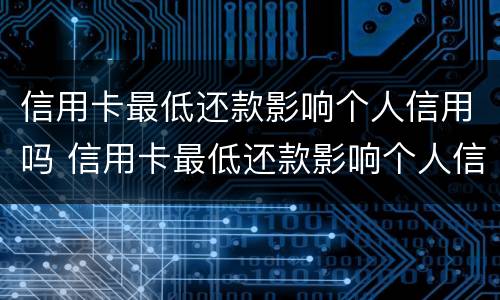 信用卡最低还款影响个人信用吗 信用卡最低还款影响个人信用吗
