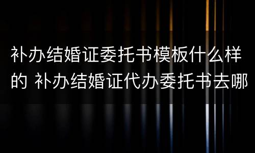 补办结婚证委托书模板什么样的 补办结婚证代办委托书去哪里办