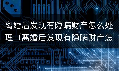 离婚后发现有隐瞒财产怎么处理（离婚后发现有隐瞒财产怎么处理呢）