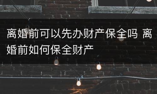 离婚前可以先办财产保全吗 离婚前如何保全财产
