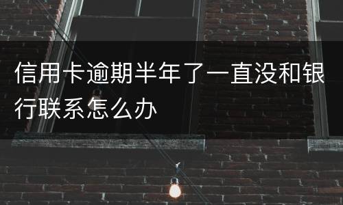 信用卡逾期半年了一直没和银行联系怎么办