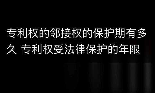 专利权的邻接权的保护期有多久 专利权受法律保护的年限