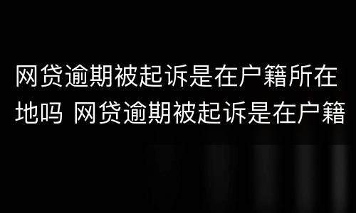 网贷逾期被起诉是在户籍所在地吗 网贷逾期被起诉是在户籍所在地吗还是本地