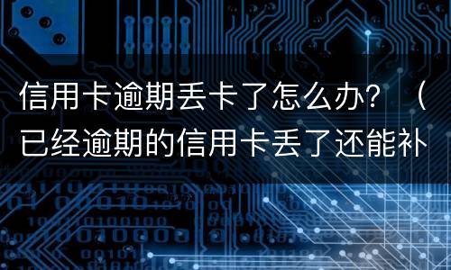 信用卡逾期丢卡了怎么办？（已经逾期的信用卡丢了还能补卡吗）